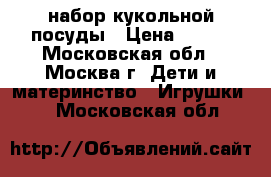 набор кукольной посуды › Цена ­ 300 - Московская обл., Москва г. Дети и материнство » Игрушки   . Московская обл.